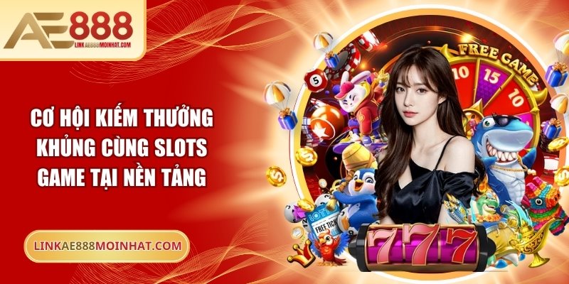 Cơ hội kiếm thưởng khủng cùng slots game tại nền tảng